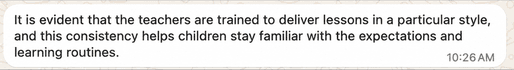 Parent message: It is evident that the teachers are trained to deliver lessons in a particular style, and this consistency helps children stay familiar with the expectations and learning routines.